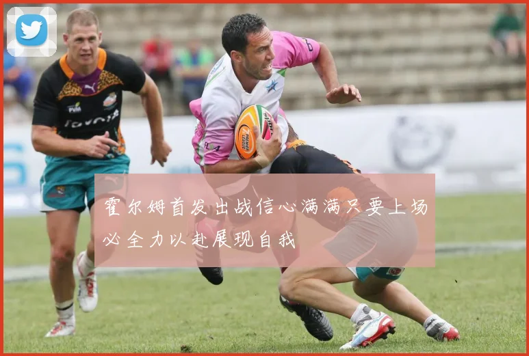霍尔姆首发出战信心满满只要上场必全力以赴展现自我