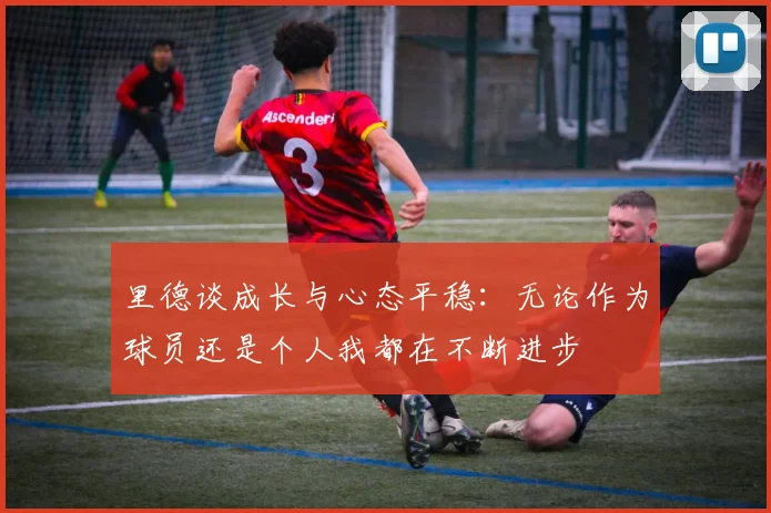 里德谈成长与心态平稳：无论作为球员还是个人我都在不断进步