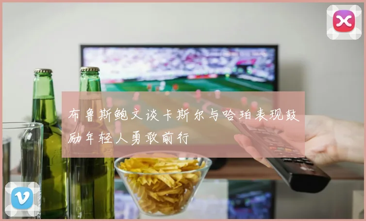 布鲁斯鲍文谈卡斯尔与哈珀表现鼓励年轻人勇敢前行