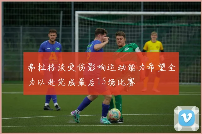 弗拉格谈受伤影响运动能力希望全力以赴完成最后15场比赛