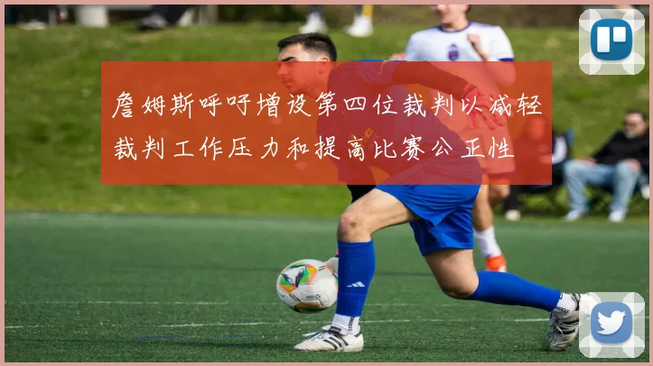 詹姆斯呼吁增设第四位裁判以减轻裁判工作压力和提高比赛公正性