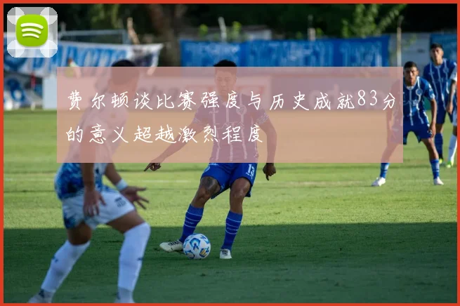 费尔顿谈比赛强度与历史成就83分的意义超越激烈程度
