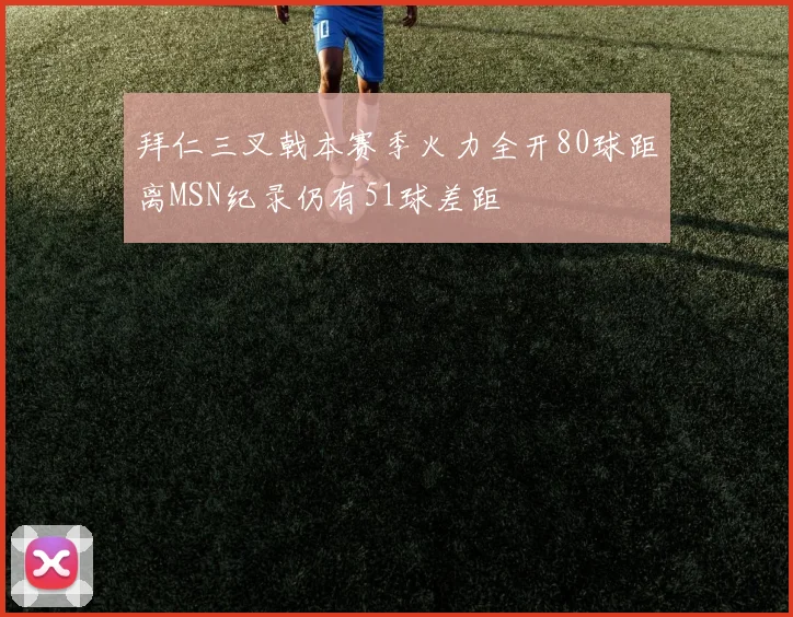 拜仁三叉戟本赛季火力全开80球距离MSN纪录仍有51球差距