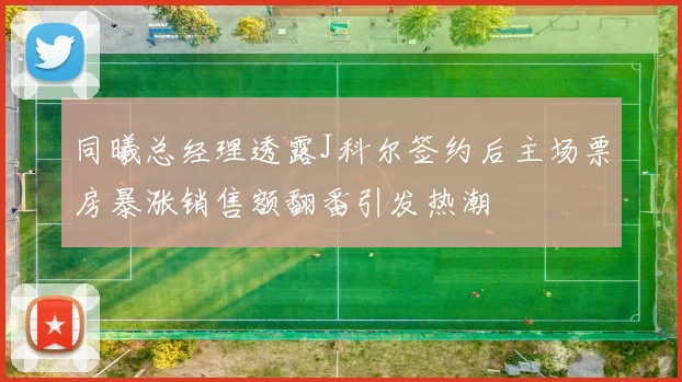 同曦总经理透露J科尔签约后主场票房暴涨销售额翻番引发热潮