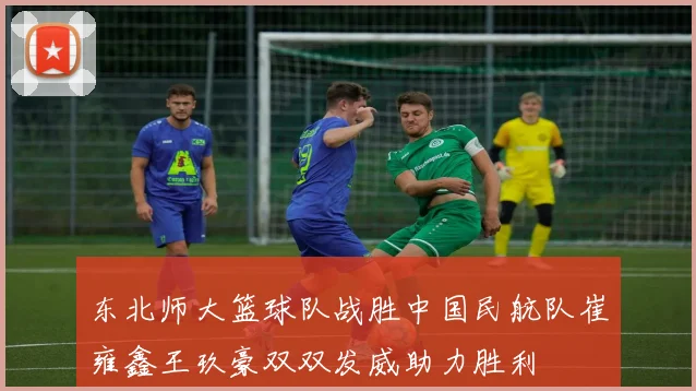 东北师大篮球队战胜中国民航队崔雍鑫王玖豪双双发威助力胜利