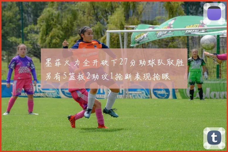 墨菲火力全开砍下27分助球队取胜另有5篮板2助攻1抢断表现抢眼