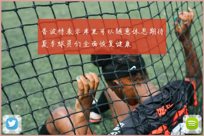 香波特表示库里可以随意休息期待夏季球员们全面恢复健康