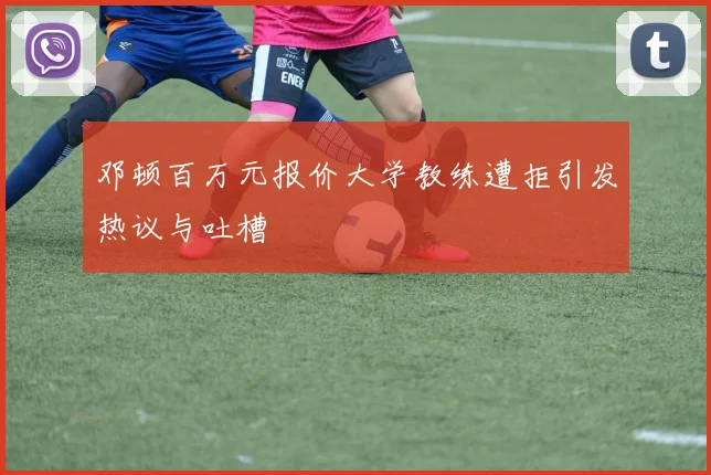 邓顿百万元报价大学教练遭拒引发热议与吐槽